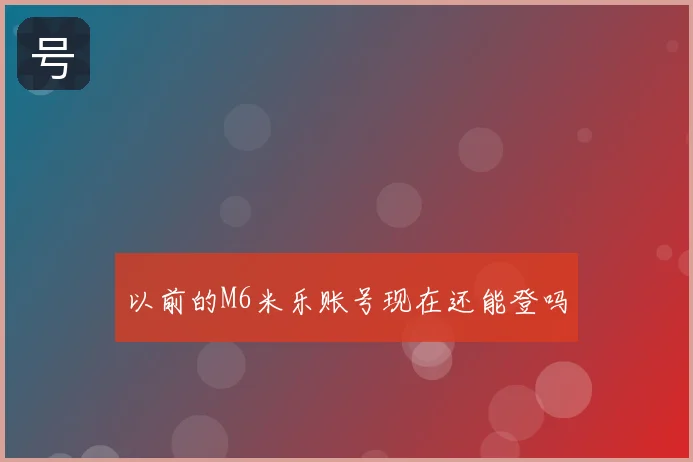 以前的M6米乐账号现在还能登吗
