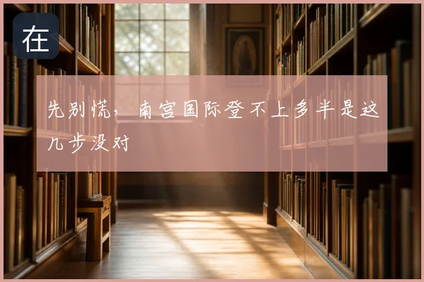 先别慌,南宫国际登不上多半是这几步没对